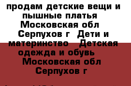 продам детские вещи и пышные платья - Московская обл., Серпухов г. Дети и материнство » Детская одежда и обувь   . Московская обл.,Серпухов г.